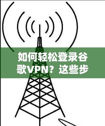 如何轻松登录谷歌VPN？这些步骤你必须记牢