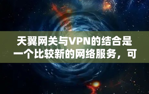 天翼网关与VPN的结合是一个比较新的网络服务，可能需要根据具体的平台信息来了解。以下是一些可能的解释和步骤，但请注意，具体的服务名称和功能可能会因平台而异，建议直接访问平台官网获取准确信息