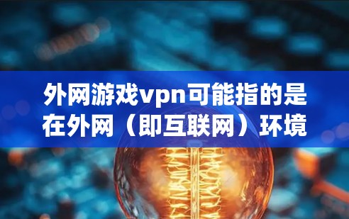 外网游戏vpn可能指的是在外网（即互联网）环境下，通过游戏软件或VPN服务来连接游戏。以下是关于外网游戏vpn的几种可能解释和建议