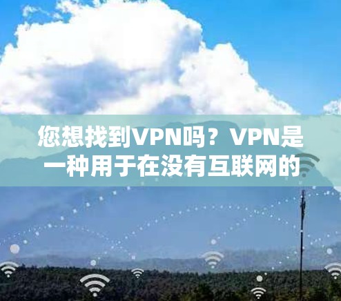 您想找到VPN吗？VPN是一种用于在没有互联网的情况下，连接到互联网，同时保护数据安全的网络服务。以下是一些建议，帮助您找到并安全使用VPN
