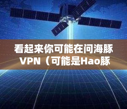 看起来你可能在问海豚 VPN（可能是Hao豚 VPN）这是一个用于VPN的英文缩写。如果你希望在网页上使用VPN，或者想访问VPN服务，可以按照以下步骤操作