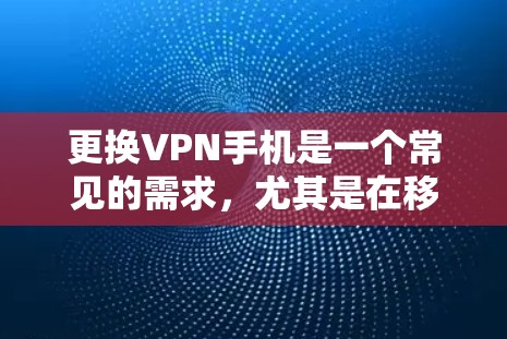 更换VPN手机是一个常见的需求，尤其是在移动互联网时代，用户可能会想通过手机来使用更强大的VPN服务。以下是逐步指南，帮助您更换手机并使用新的VPN服务