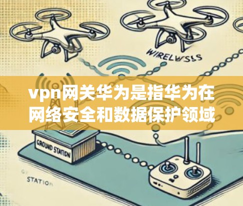 vpn网关华为是指华为在网络安全和数据保护领域的网关服务，用于保护用户的数据和网络安全。华为网关通过多种技术手段，如多云架构、云安全、云计算等，为用户提供全面的网络安全解决方案