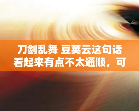 刀剑乱舞 豆荚云这句话看起来有点不太通顺，可能是用户想表达某种意思，但由于拼写或语法问题，导致无法准确理解。为了更好地帮助你，我可以将这句话拆分成更易理解的部分，并解释它们可能的含义