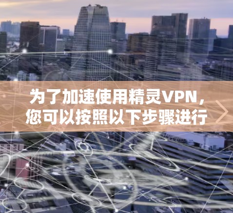 为了加速使用精灵VPN，您可以按照以下步骤进行操作