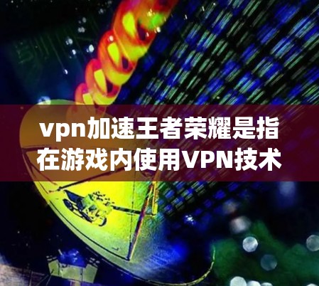 vpn加速王者荣耀是指在游戏内使用VPN技术加速下载游戏资源、加速游戏速度或增强游戏体验。以下是一些步骤和建议，帮助您在游戏时使用VPN加速