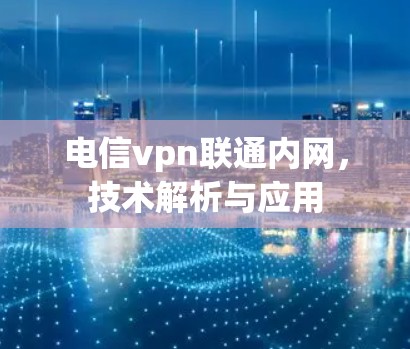 电信vpn联通内网，技术解析与应用
