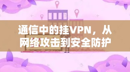 通信中的挂VPN，从网络攻击到安全防护的全面应对