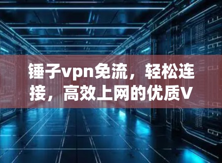 锤子vpn免流，轻松连接，高效上网的优质VPN解决方案