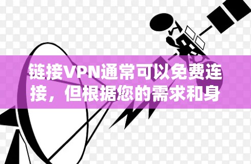 链接VPN通常可以免费连接，但根据您的需求和身份，可能会选择付费服务。以下是关于VPN收费的一些关键点