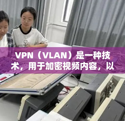 VPN（VLAN）是一种技术，用于加密视频内容，以便在移动设备或家庭网络中传输。它通过加密技术将原始视频内容转换为不可察觉的加密流媒体，防止普通用户（如手机或电脑）直接看到视频内容