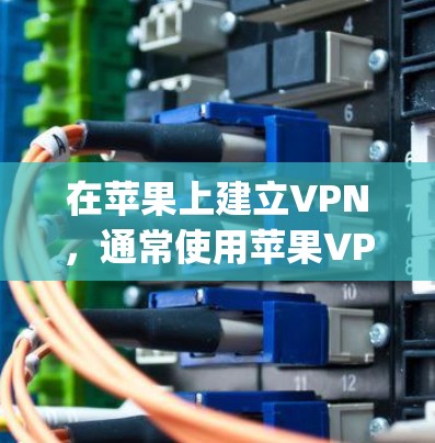 在苹果上建立VPN，通常使用苹果VPN服务，如AppleVPN。以下是逐步指南