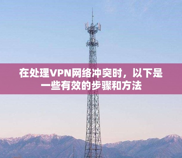 在处理VPN网络冲突时，以下是一些有效的步骤和方法