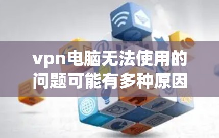 vpn电脑无法使用的问题可能有多种原因。以下是一些常见的原因和解决方法