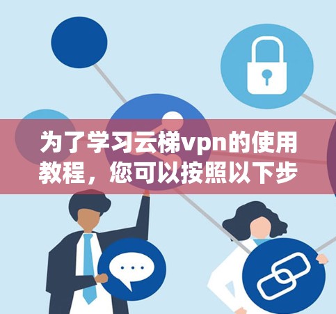 为了学习云梯vpn的使用教程，您可以按照以下步骤进行操作