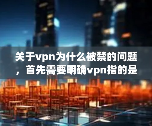 关于vpn为什么被禁的问题，首先需要明确vpn指的是什么。通常，vpn可以指多个不同的事物，包括但不限于