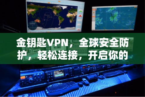 金钥匙VPN，全球安全防护，轻松连接，开启你的VPN之旅！