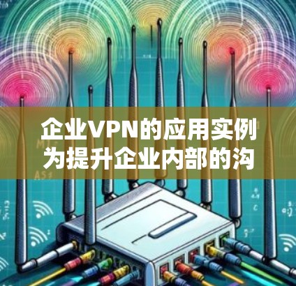 企业VPN的应用实例为提升企业内部的沟通效率和安全性提供了多种选择，每个实例都体现了不同的特点和适用场景。以下是对这些实例的总结