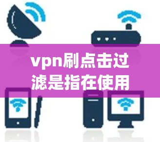 vpn刷点击过滤是指在使用VPN服务时，系统会根据你的密码进行过滤，确保你只能看到你允许的网站内容。以下是简单明了的步骤说明