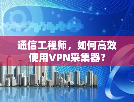 通信工程师，如何高效使用VPN采集器？