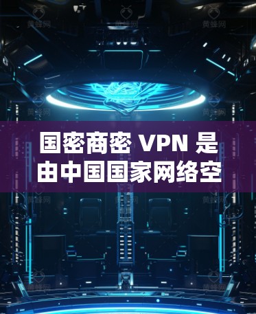 国密商密 VPN 是由中国国家网络空间安全管理局（国密）和商密公司共同开发的高端VPN服务，旨在为用户提供更安全、更专业的网络访问体验。以下是一些关键点