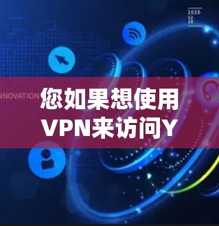 您如果想使用VPN来访问YouTube，可以考虑以下几种方法