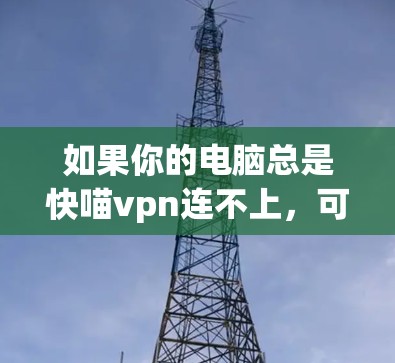 如果你的电脑总是快喵vpn连不上，可能是因为以下原因导致的