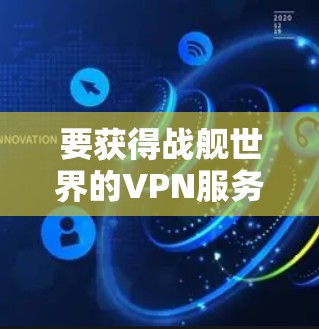 要获得战舰世界的VPN服务，您需要了解以下几点信息