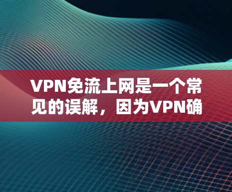 VPN免流上网是一个常见的误解，因为VPN确实都是需要付费的。以下是对VPN免流上网的详细说明