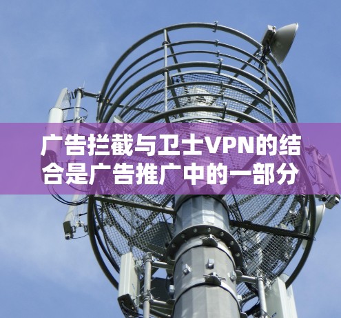 广告拦截与卫士VPN的结合是广告推广中的一部分策略，具体如何实现需要根据广告内容和目标受众来调整。以下是关于如何在广告中使用卫士VPN广告进行拦截的一些建议