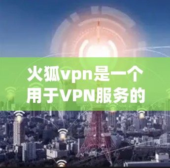 火狐vpn是一个用于VPN服务的插件，旨在保护用户的数据和网络安全。以下是对火狐vpn的详细介绍
