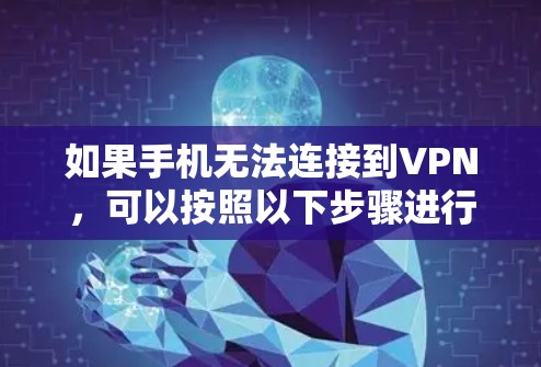 如果手机无法连接到VPN，可以按照以下步骤进行排查和解决