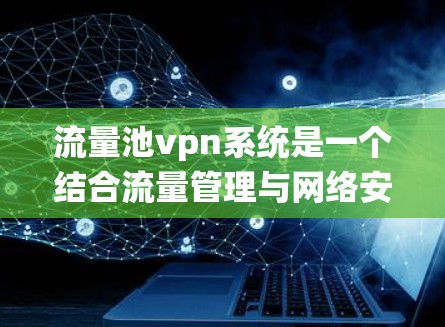 流量池vpn系统是一个结合流量管理与网络安全保护的综合系统，旨在管理流量并提供VPN功能，以防止网络攻击和数据泄露。以下是该系统的详细内容
