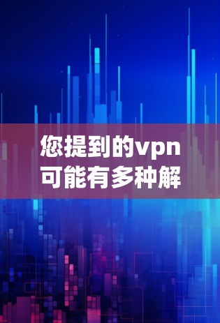 您提到的vpn可能有多种解释，具体取决于上下文。以下是几种可能的解释和建议