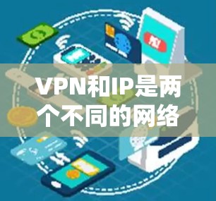 VPN和IP是两个不同的网络技术术语，尽管它们在某些方面有相似之处，但它们的应用场景和功能各有不同。以下是对它们的详细区别