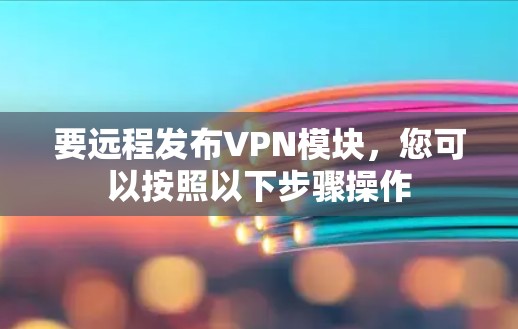 要远程发布VPN模块，您可以按照以下步骤操作