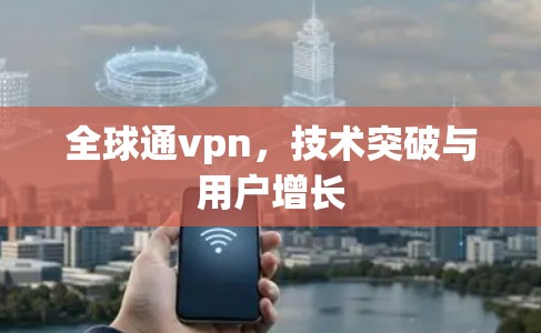 全球通vpn，技术突破与用户增长