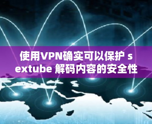 使用VPN确实可以保护 sextube 解码内容的安全性，特别是当视频内容涉及敏感信息时。以下是使用VPN保护 sextube 的建议