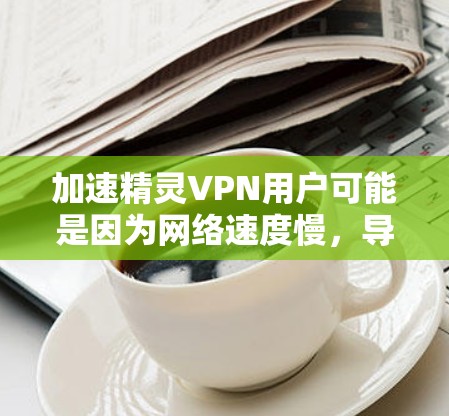 加速精灵VPN用户可能是因为网络速度慢，导致服务延迟或连接问题。以下是一些可能的解决方法