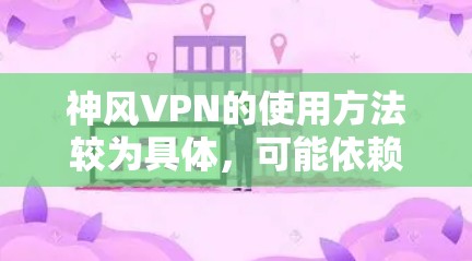 神风VPN的使用方法较为具体，可能依赖于特定的条件和技能。以下是一些可能的步骤和技巧，帮助您使用神风VPN