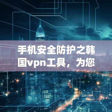 手机安全防护之韩国vpn工具，为您守护手机安全