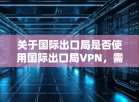 关于国际出口局是否使用国际出口局VPN，需要明确国际出口局本身不具备这样的组织性质。国际出口局主要用于对中国出口商品的监管，而不是提供VPN服务