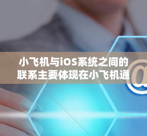 小飞机与iOS系统之间的联系主要体现在小飞机通过iOS来连接到互联网，实现其网络服务功能，并利用iOS提供的网络管理和服务来辅助其运行。具体来说