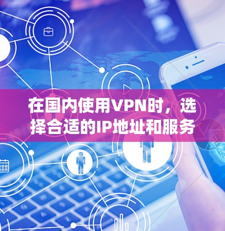 在国内使用VPN时，选择合适的IP地址和服务非常重要。以下是一些关于国内VPN代理ip的建议和信息