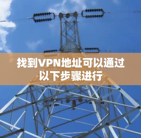 找到VPN地址可以通过以下步骤进行