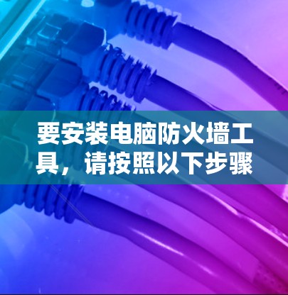 要安装电脑防火墙工具，请按照以下步骤操作