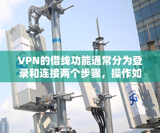 VPN的借线功能通常分为登录和连接两个步骤，操作如下