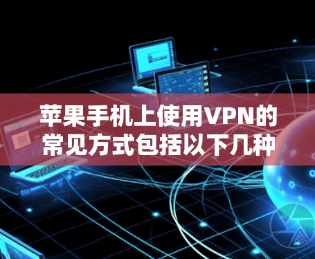 苹果手机上使用VPN的常见方式包括以下几种