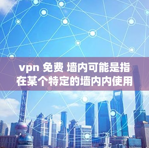vpn 免费 墙内可能是指在某个特定的墙内内使用免费的VPN服务。以下是一些可能的解释和建议