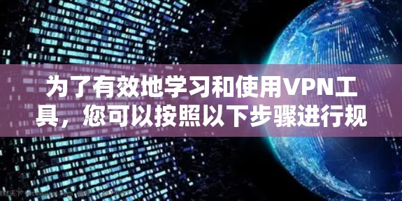 为了有效地学习和使用VPN工具，您可以按照以下步骤进行规划和行动